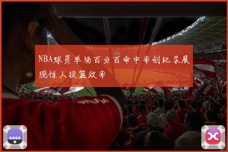 NBA球员单场百分百命中率创纪录展现惊人投篮效率