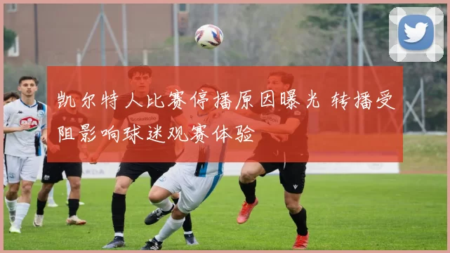 凯尔特人比赛停播原因曝光 转播受阻影响球迷观赛体验