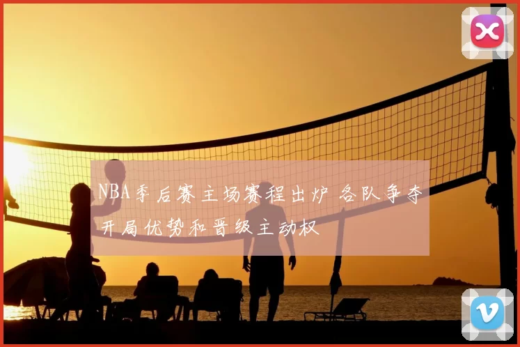 NBA季后赛主场赛程出炉 各队争夺开局优势和晋级主动权