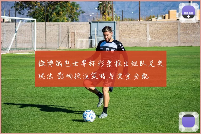 微博钱包世界杯彩票推出组队兑奖玩法 影响投注策略与奖金分配