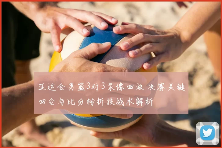 亚运会男篮3对3录像回放 决赛关键回合与比分转折技战术解析