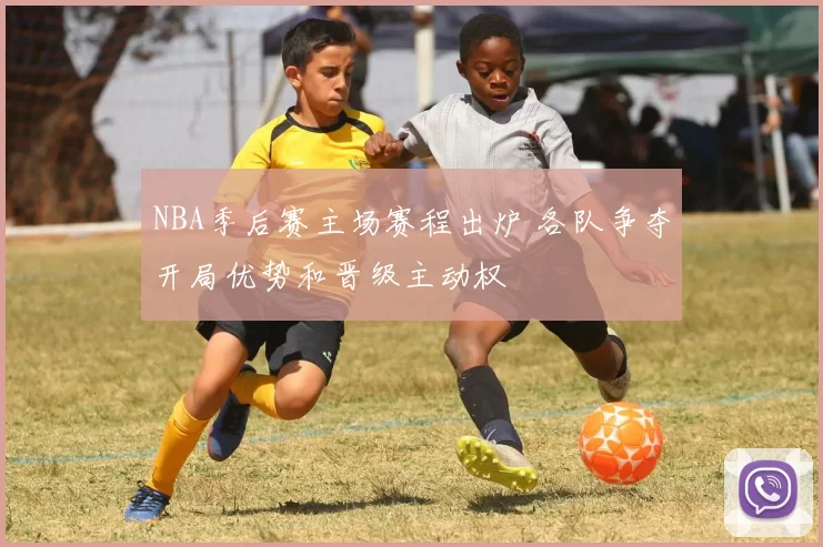 NBA季后赛主场赛程出炉 各队争夺开局优势和晋级主动权