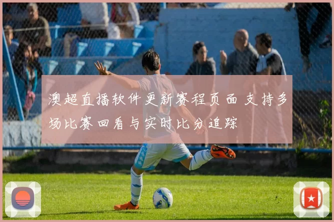 澳超直播软件更新赛程页面 支持多场比赛回看与实时比分追踪