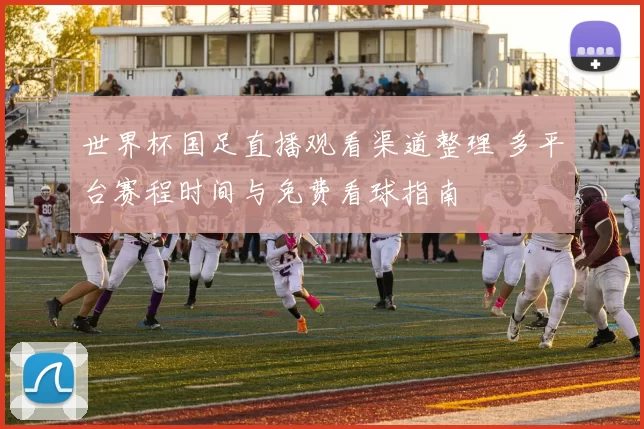 世界杯国足直播观看渠道整理 多平台赛程时间与免费看球指南