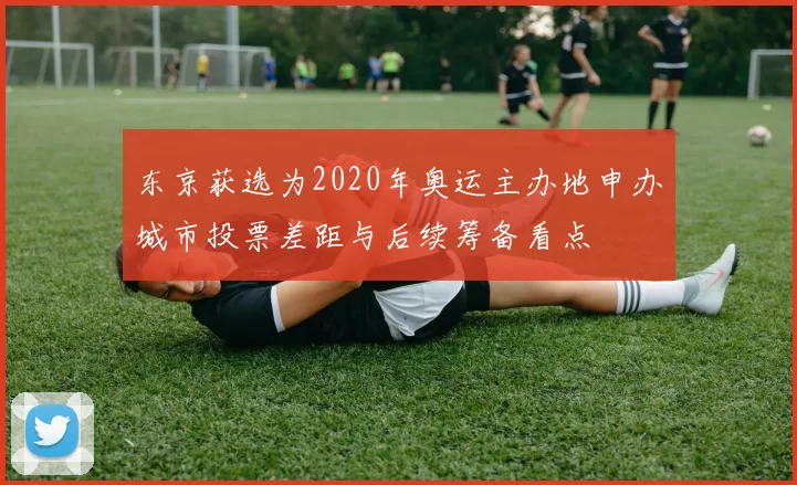 东京获选为2020年奥运主办地申办城市投票差距与后续筹备看点