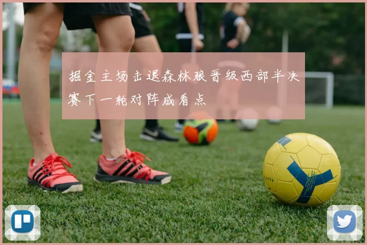 掘金主场击退森林狼晋级西部半决赛下一轮对阵成看点