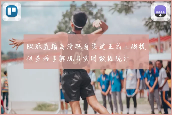 欧冠直播高清观看渠道正式上线提供多语言解说与实时数据统计