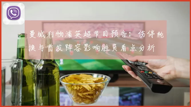 曼城利物浦英超节目预告：伤停轮换与首发阵容影响胜负看点分析