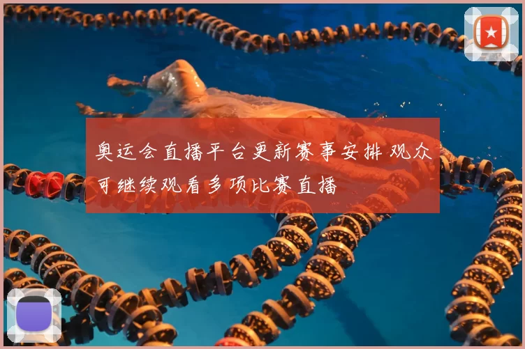 奥运会直播平台更新赛事安排 观众可继续观看多项比赛直播
