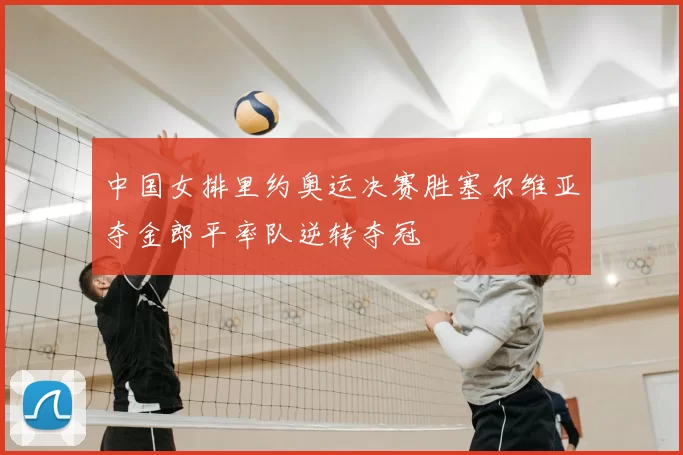 中国女排里约奥运决赛胜塞尔维亚夺金郎平率队逆转夺冠