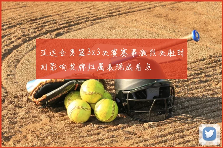 亚运会男篮3x3决赛赛事激烈决胜时刻影响奖牌归属表现成看点