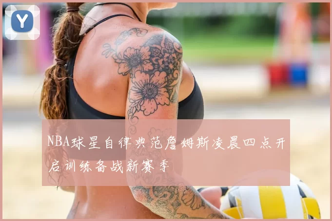 NBA球星自律典范詹姆斯凌晨四点开启训练备战新赛季