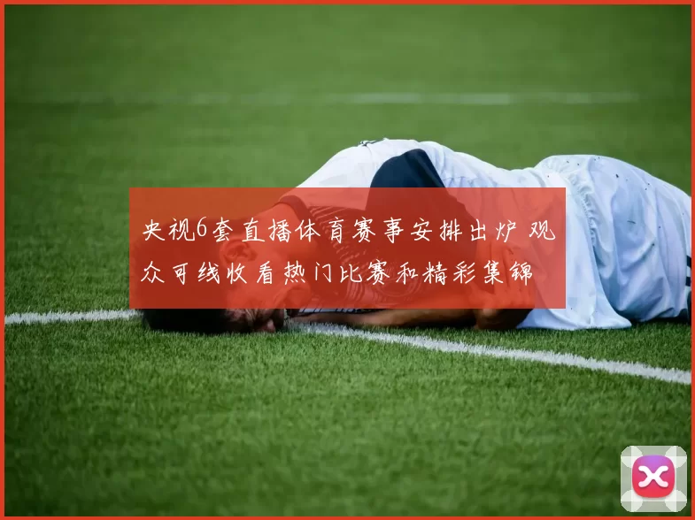 央视6套直播体育赛事安排出炉 观众可线收看热门比赛和精彩集锦