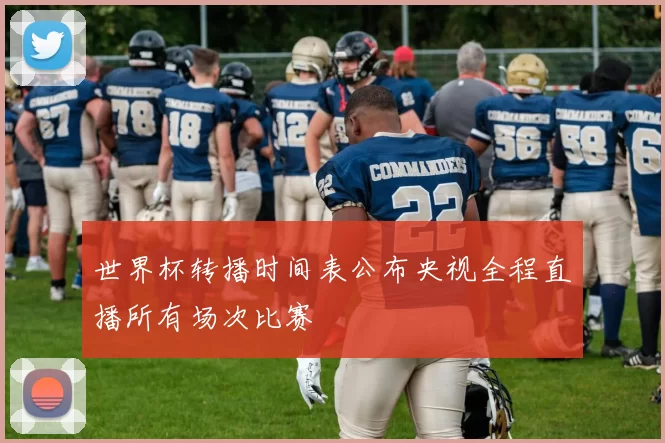世界杯转播时间表公布央视全程直播所有场次比赛