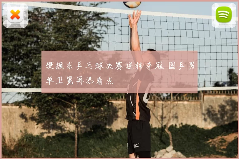 樊振东乒乓球决赛逆转夺冠 国乒男单卫冕再添看点