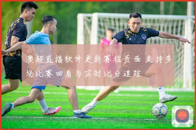 澳超直播软件更新赛程页面 支持多场比赛回看与实时比分追踪
