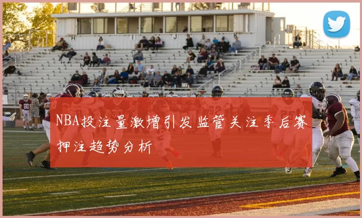 NBA投注量激增引发监管关注季后赛押注趋势分析