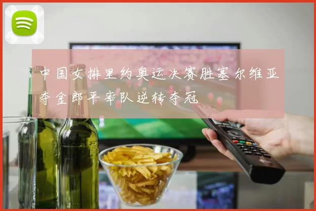 中国女排里约奥运决赛胜塞尔维亚夺金郎平率队逆转夺冠