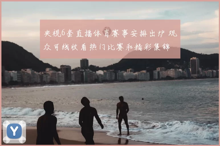 央视6套直播体育赛事安排出炉 观众可线收看热门比赛和精彩集锦