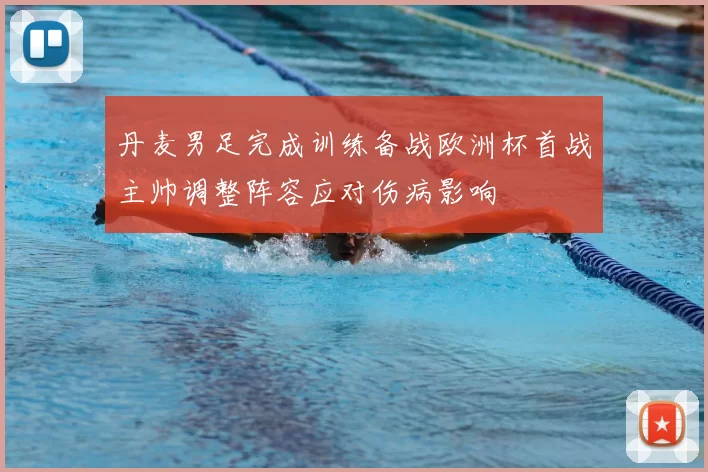 丹麦男足完成训练备战欧洲杯首战主帅调整阵容应对伤病影响