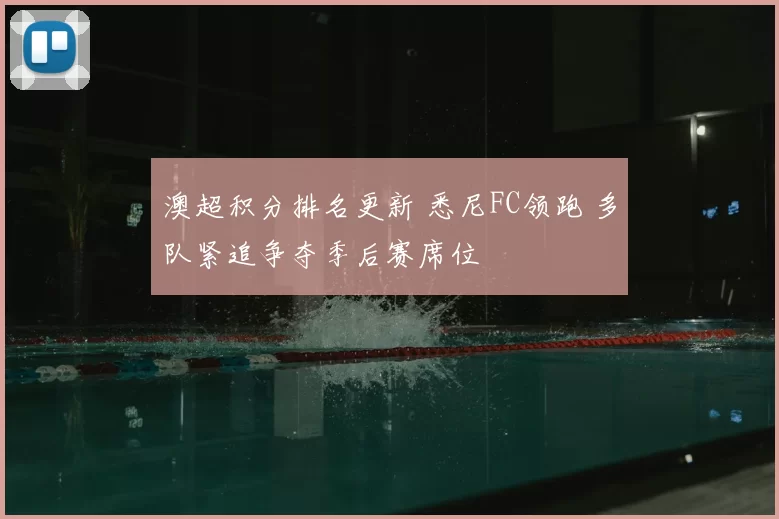 澳超积分排名更新 悉尼FC领跑 多队紧追争夺季后赛席位