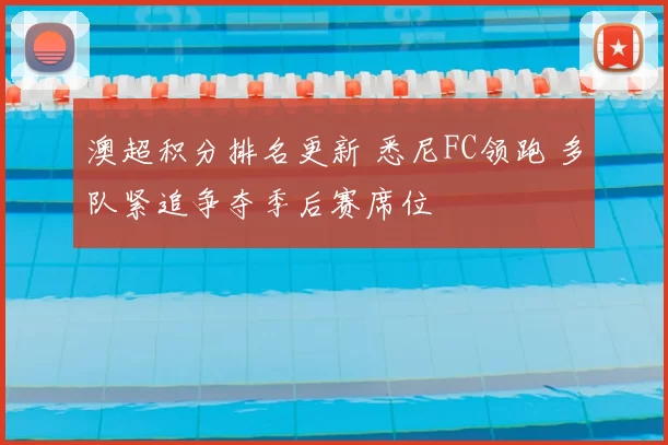 澳超积分排名更新 悉尼FC领跑 多队紧追争夺季后赛席位