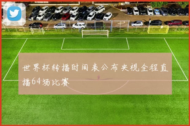 世界杯转播时间表公布央视全程直播64场比赛