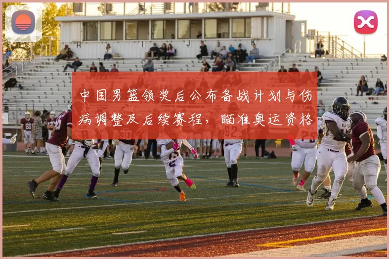 中国男篮领奖后公布备战计划与伤病调整及后续赛程，瞄准奥运资格