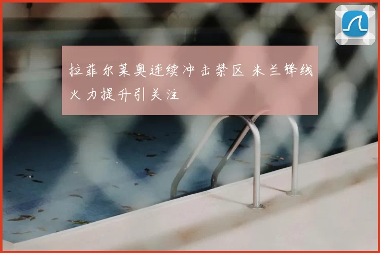 拉菲尔莱奥连续冲击禁区 米兰锋线火力提升引关注