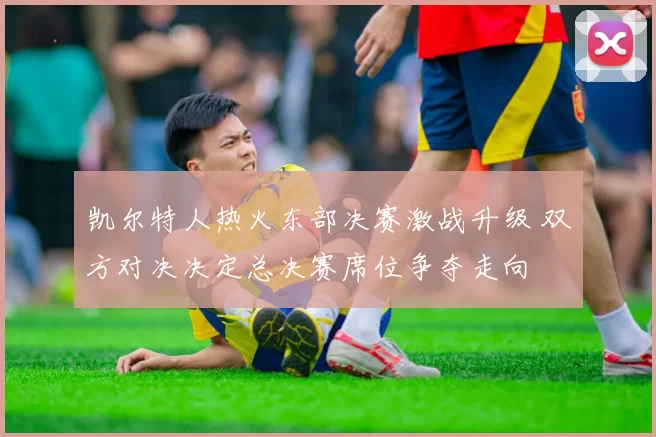 凯尔特人热火东部决赛激战升级 双方对决决定总决赛席位争夺走向