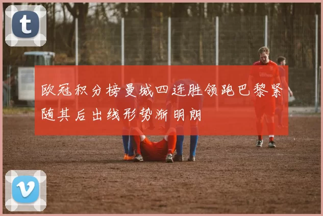 欧冠积分榜曼城四连胜领跑巴黎紧随其后出线形势渐明朗