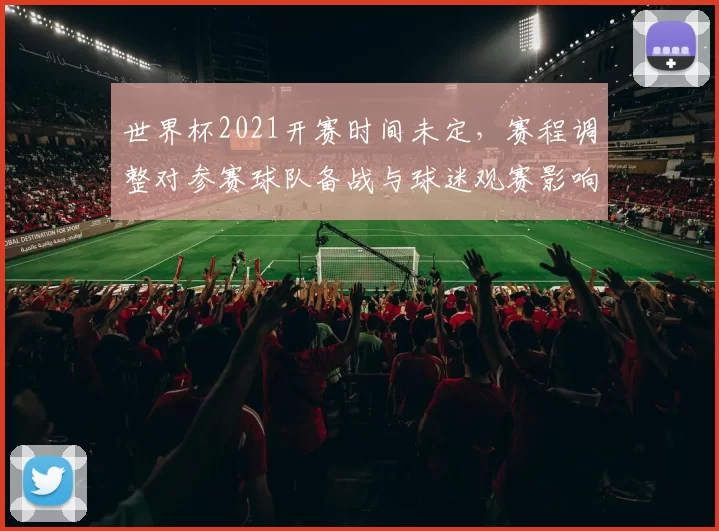 世界杯2021开赛时间未定，赛程调整对参赛球队备战与球迷观赛影响