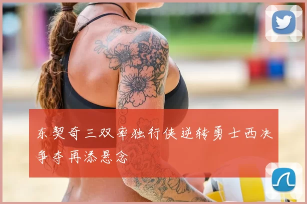 东契奇三双率独行侠逆转勇士西决争夺再添悬念