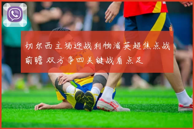 切尔西主场迎战利物浦英超焦点战前瞻 双方争四关键战看点足