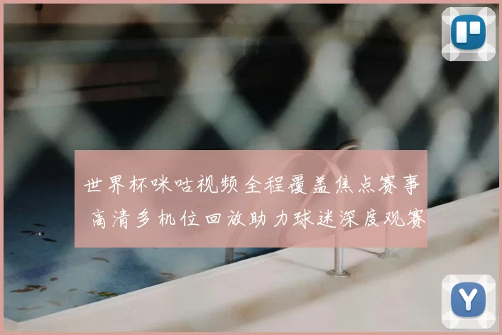 世界杯咪咕视频全程覆盖焦点赛事 高清多机位回放助力球迷深度观赛