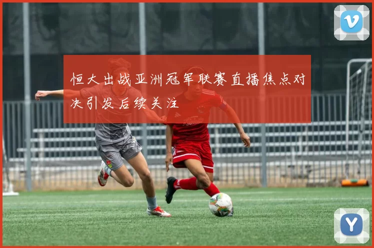 恒大出战亚洲冠军联赛直播焦点对决引发后续关注