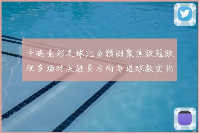 今晚竞彩足球比分预测聚焦欧冠欧联多场对决胜负方向与进球数变化