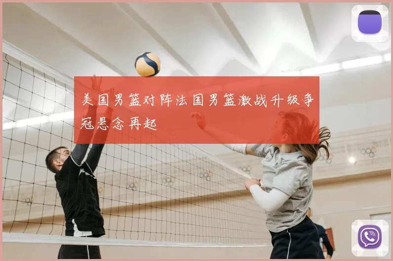 美国男篮对阵法国男篮激战升级争冠悬念再起