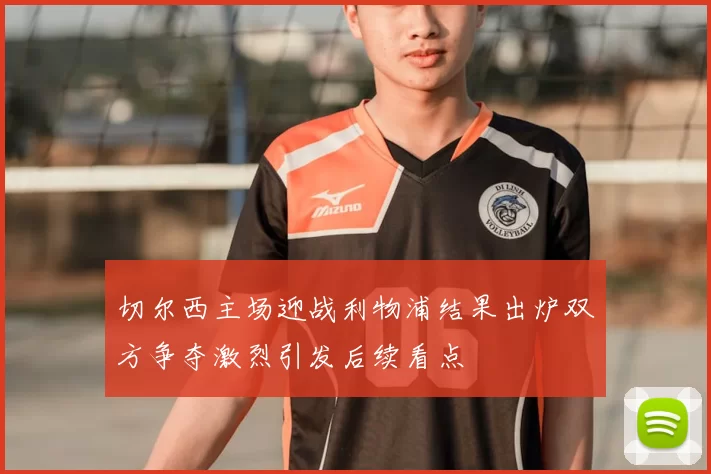 切尔西主场迎战利物浦结果出炉双方争夺激烈引发后续看点