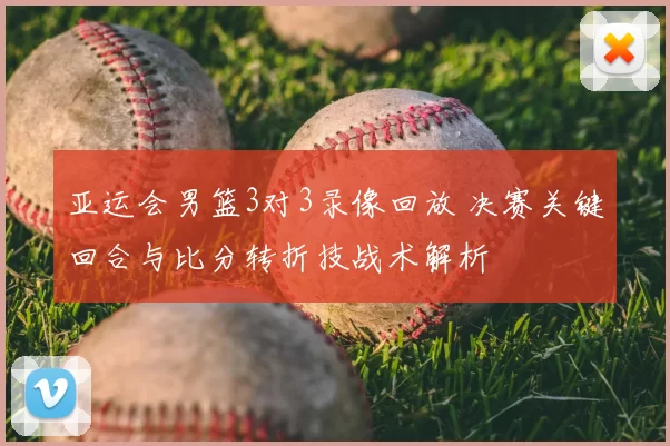 亚运会男篮3对3录像回放 决赛关键回合与比分转折技战术解析