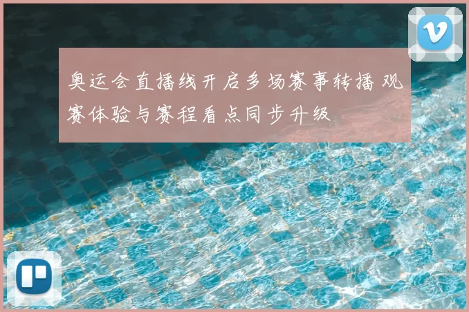 奥运会直播线开启多场赛事转播 观赛体验与赛程看点同步升级