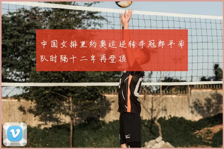 中国女排里约奥运逆转夺冠郎平率队时隔十二年再登顶