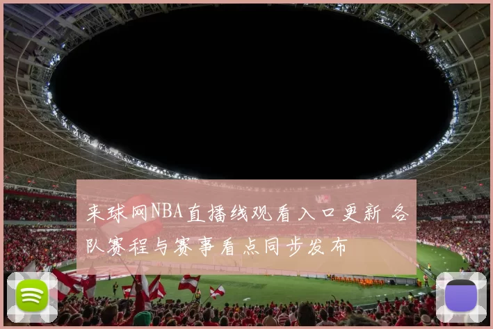 来球网NBA直播线观看入口更新 各队赛程与赛事看点同步发布