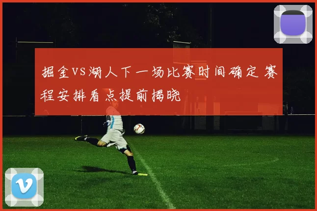 掘金vs湖人下一场比赛时间确定 赛程安排看点提前揭晓