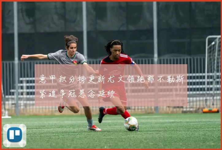 意甲积分榜更新尤文领跑那不勒斯紧追争冠悬念延续