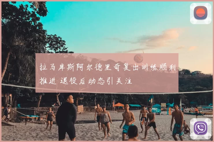 拉马库斯阿尔德里奇复出训练顺利推进 退役后动态引关注