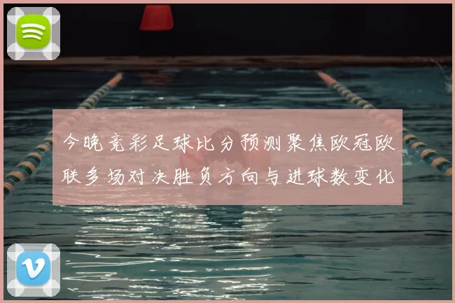 今晚竞彩足球比分预测聚焦欧冠欧联多场对决胜负方向与进球数变化