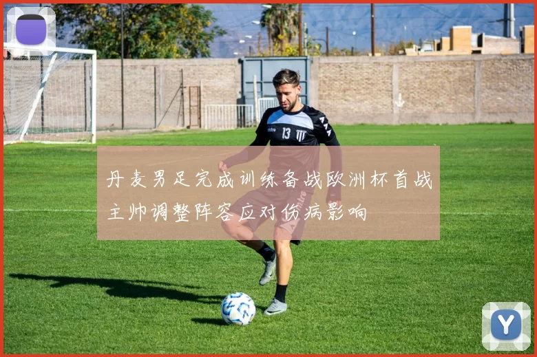 丹麦男足完成训练备战欧洲杯首战主帅调整阵容应对伤病影响