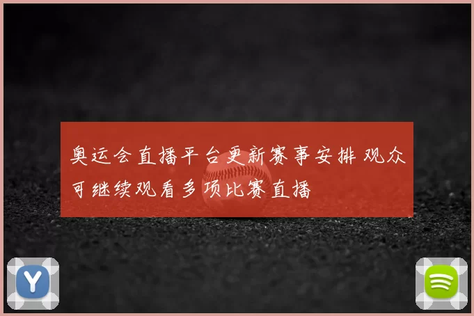奥运会直播平台更新赛事安排 观众可继续观看多项比赛直播