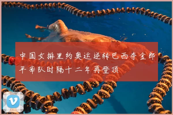 中国女排里约奥运逆转巴西夺金郎平率队时隔十二年再登顶